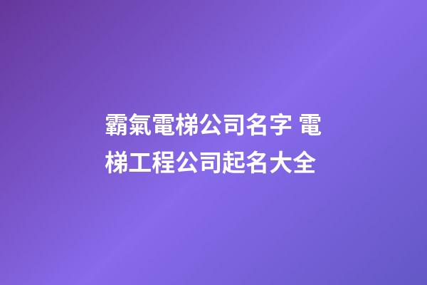 霸氣電梯公司名字 電梯工程公司起名大全-第1張-公司起名-玄機派
